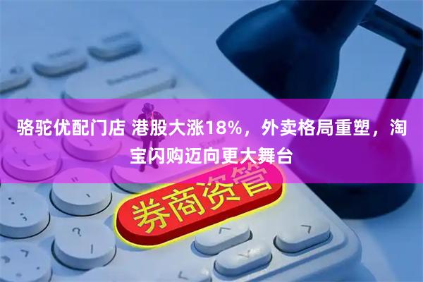 骆驼优配门店 港股大涨18%，外卖格局重塑，淘宝闪购迈向更大舞台