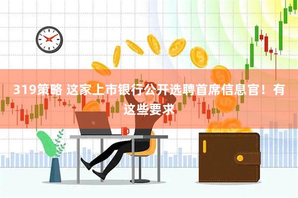 319策略 这家上市银行公开选聘首席信息官！有这些要求