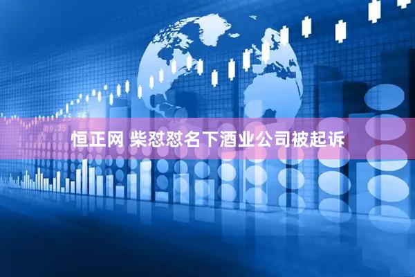 恒正网 柴怼怼名下酒业公司被起诉