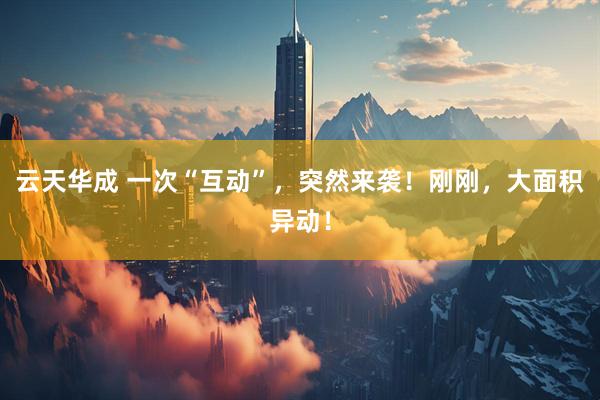 云天华成 一次“互动”，突然来袭！刚刚，大面积异动！
