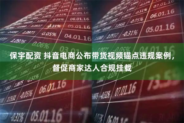 保宇配资 抖音电商公布带货视频锚点违规案例，督促商家达人合规挂载