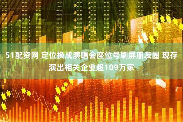 51配资网 定位换成演唱会座位号刷屏朋友圈 现存演出相关企业超109万家