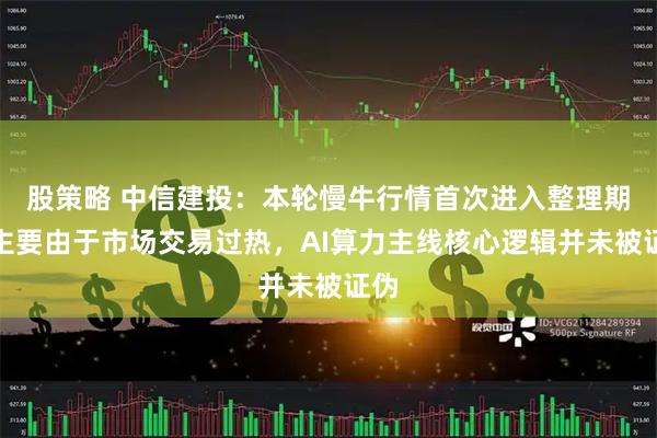 股策略 中信建投：本轮慢牛行情首次进入整理期，主要由于市场交易过热，AI算力主线核心逻辑并未被证伪