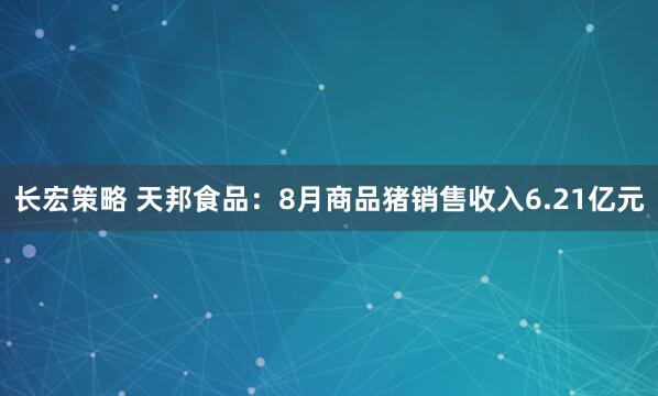 长宏策略 天邦食品：8月商品猪销售收入6.21亿元