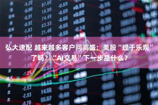 弘大速配 越来越多客户问高盛：美股“过于乐观”了吗？“AI交易”下一步是什么？