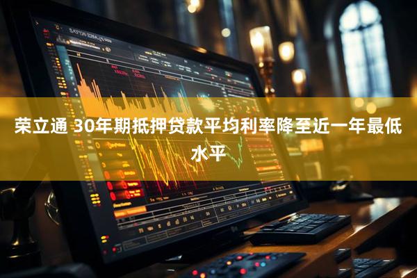 荣立通 30年期抵押贷款平均利率降至近一年最低水平