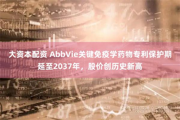 大资本配资 AbbVie关键免疫学药物专利保护期延至2037年，股价创历史新高