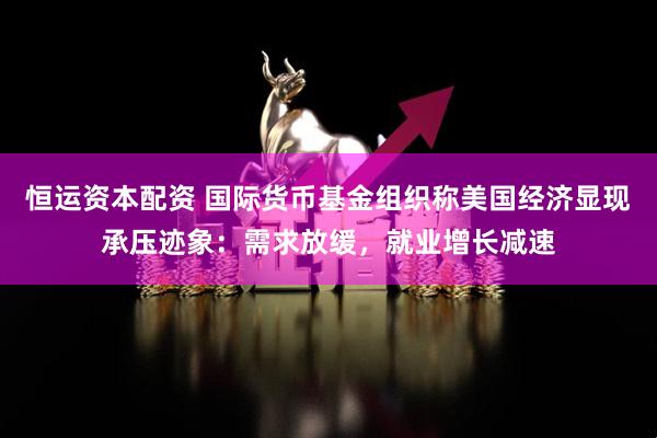恒运资本配资 国际货币基金组织称美国经济显现承压迹象：需求放缓，就业增长减速