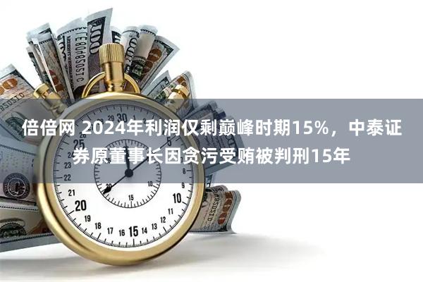 倍倍网 2024年利润仅剩巅峰时期15%，中泰证券原董事长因贪污受贿被判刑15年