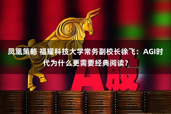 凤凰策略 福耀科技大学常务副校长徐飞：AGI时代为什么更需要经典阅读？