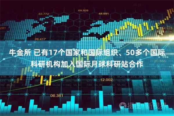 牛金所 已有17个国家和国际组织、50多个国际科研机构加入国际月球科研站合作