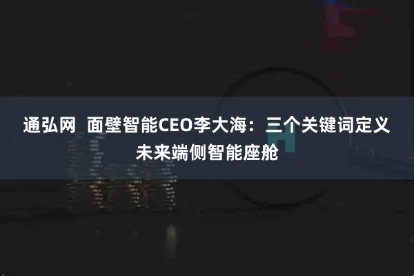 通弘网  面壁智能CEO李大海：三个关键词定义未来端侧智能座舱