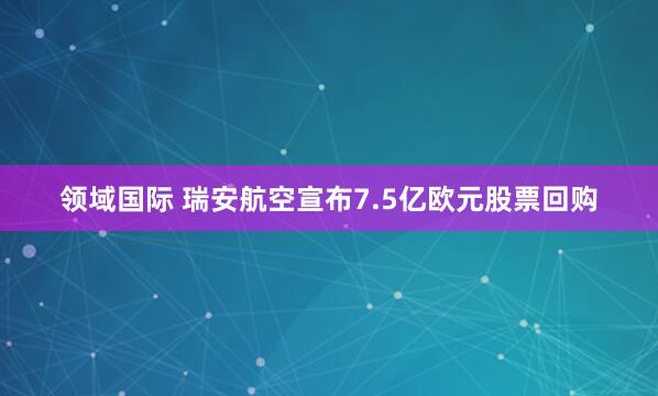 领域国际 瑞安航空宣布7.5亿欧元股票回购