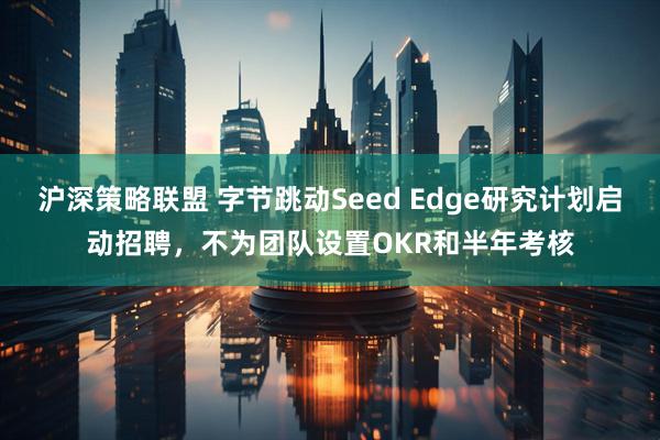 沪深策略联盟 字节跳动Seed Edge研究计划启动招聘，不为团队设置OKR和半年考核