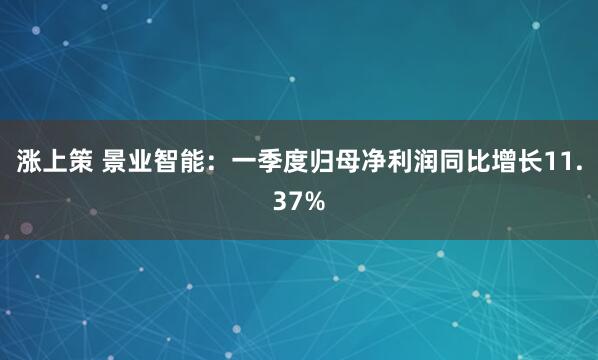 涨上策 景业智能：一季度归母净利润同比增长11.37%