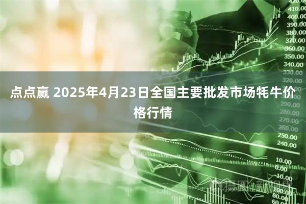 点点赢 2025年4月23日全国主要批发市场牦牛价格行情