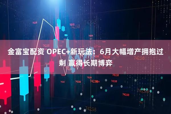 金富宝配资 OPEC+新玩法：6月大幅增产拥抱过剩 赢得长期博弈