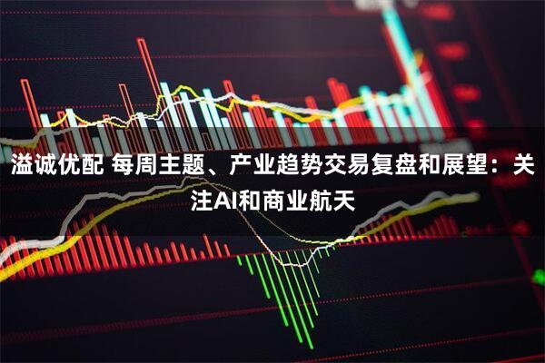 溢诚优配 每周主题、产业趋势交易复盘和展望：关注AI和商业航天