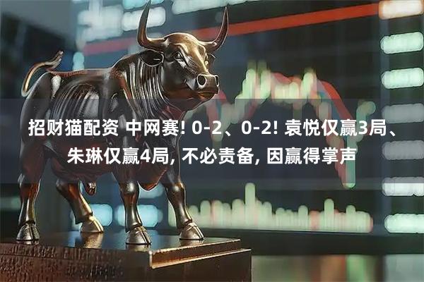 招财猫配资 中网赛! 0-2、0-2! 袁悦仅赢3局、朱琳仅赢4局, 不必责备, 因赢得掌声
