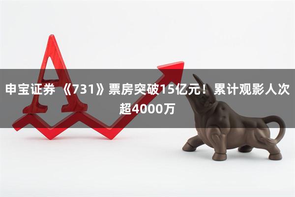 申宝证券 《731》票房突破15亿元！累计观影人次超4000万