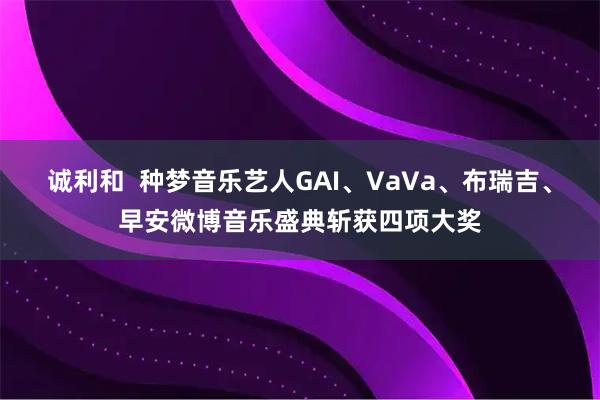 诚利和  种梦音乐艺人GAI、VaVa、布瑞吉、早安微博音乐盛典斩获四项大奖