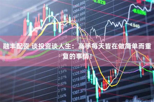 融丰配资 谈投资谈人生：高手每天皆在做简单而重复的事情！