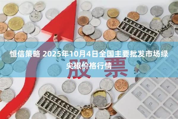 恒信策略 2025年10月4日全国主要批发市场绿尖椒价格行情