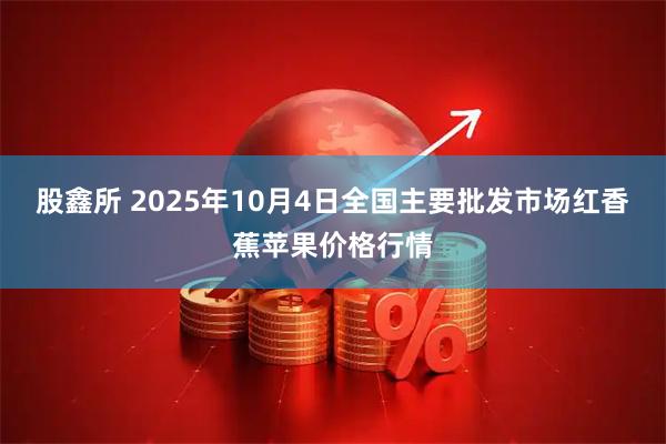 股鑫所 2025年10月4日全国主要批发市场红香蕉苹果价格行情
