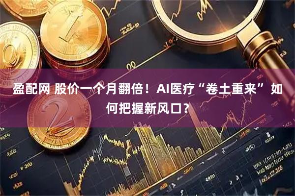 盈配网 股价一个月翻倍！AI医疗“卷土重来” 如何把握新风口？
