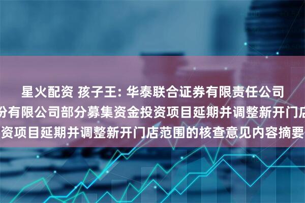 星火配资 孩子王: 华泰联合证券有限责任公司关于孩子王儿童用品股份有限公司部分募集资金投资项目延期并调整新开门店范围的核查意见内容摘要