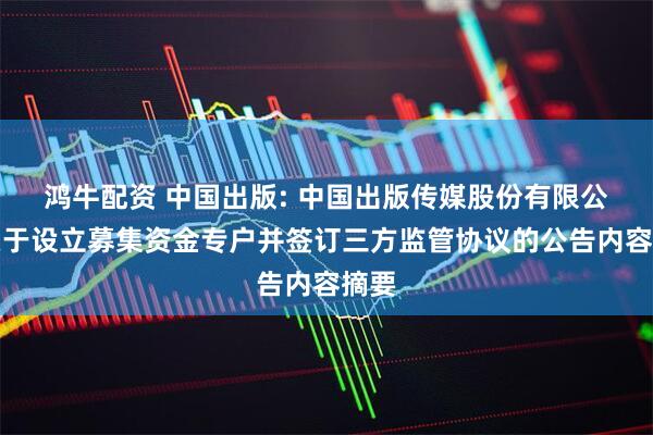 鸿牛配资 中国出版: 中国出版传媒股份有限公司关于设立募集资金专户并签订三方监管协议的公告内容摘要