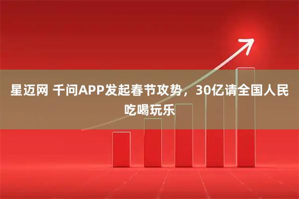 星迈网 千问APP发起春节攻势，30亿请全国人民吃喝玩乐