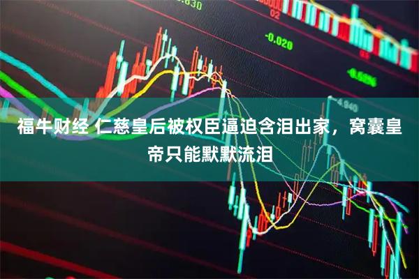 福牛财经 仁慈皇后被权臣逼迫含泪出家，窝囊皇帝只能默默流泪