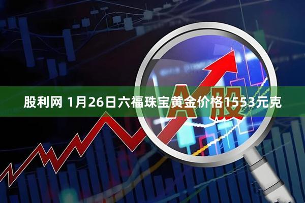 股利网 1月26日六福珠宝黄金价格1553元克