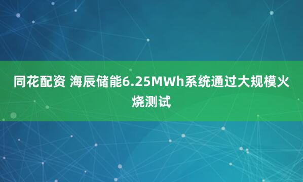 同花配资 海辰储能6.25MWh系统通过大规模火烧测试