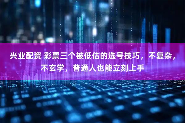 兴业配资 彩票三个被低估的选号技巧，不复杂，不玄学，普通人也能立刻上手
