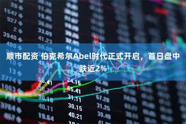 顺市配资 伯克希尔Abel时代正式开启，首日盘中跌近2%