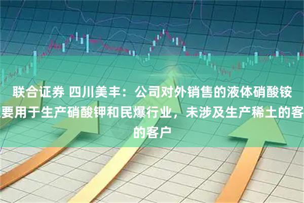 联合证券 四川美丰：公司对外销售的液体硝酸铵主要用于生产硝酸钾和民爆行业，未涉及生产稀土的客户