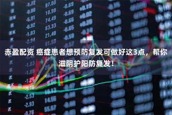 赤盈配资 癌症患者想预防复发可做好这3点，帮你滋阴护阳防复发！