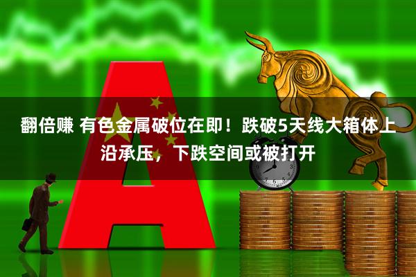 翻倍赚 有色金属破位在即！跌破5天线大箱体上沿承压，下跌空间或被打开