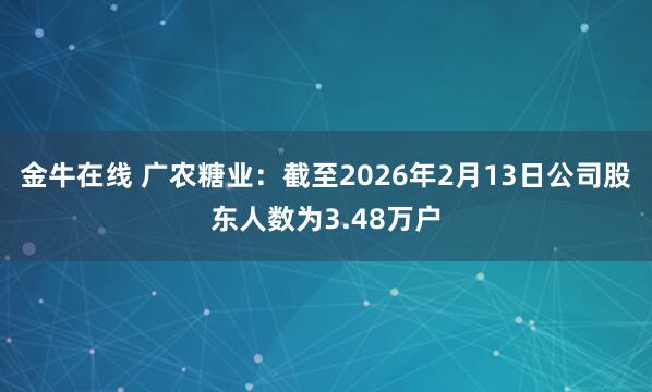 金牛在线 广农糖业：截至2026年2月13日公司股东人数为3.48万户