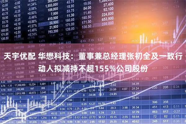 天宇优配 华懋科技：董事兼总经理张初全及一致行动人拟减持不超155%公司股份