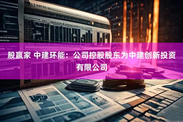 股赢家 中建环能：公司控股股东为中建创新投资有限公司