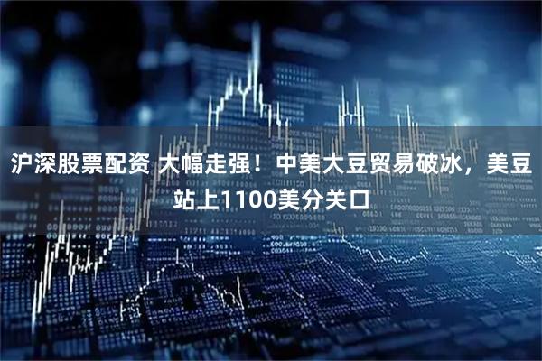 沪深股票配资 大幅走强！中美大豆贸易破冰，美豆站上1100美分关口
