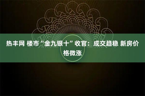 热丰网 楼市“金九银十”收官：成交趋稳 新房价格微涨