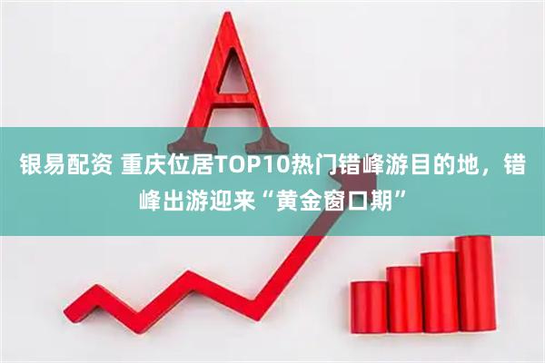 银易配资 重庆位居TOP10热门错峰游目的地，错峰出游迎来“黄金窗口期”