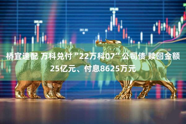 桥宜速配 万科兑付“22万科07”公司债 赎回金额25亿元、付息8625万元