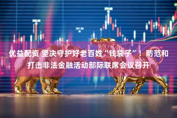 优益配资 坚决守护好老百姓“钱袋子”！防范和打击非法金融活动部际联席会议召开