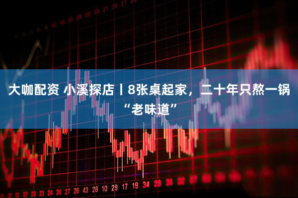 大咖配资 小溪探店丨8张桌起家，二十年只熬一锅“老味道”