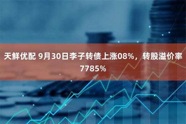 天鲜优配 9月30日李子转债上涨08%，转股溢价率7785%